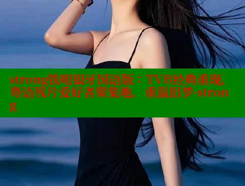 strong铁咀银牙国语版:TVB经典重现,粤语残片爱好者聚集地,重温旧梦-strong strong铁咀银牙国语版:TVB经典重现,粤语残片爱好者聚集地,重温旧梦-strong