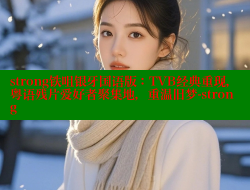 strong铁咀银牙国语版:TVB经典重现,粤语残片爱好者聚集地,重温旧梦-strong strong铁咀银牙国语版:TVB经典重现,粤语残片爱好者聚集地,重温旧梦-strong