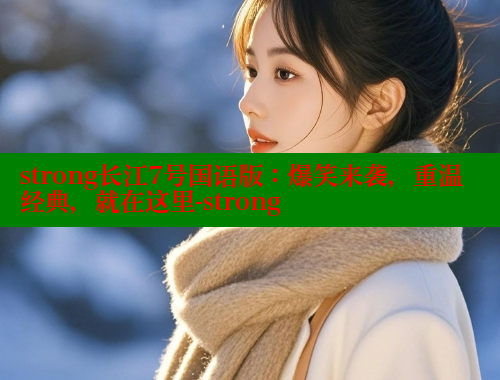 strong长江7号国语版:爆笑来袭,重温经典,就在这里-strong strong长江7号国语版:爆笑来袭,重温经典,就在这里-strong