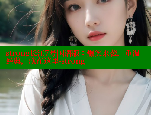 strong长江7号国语版:爆笑来袭,重温经典,就在这里-strong strong长江7号国语版:爆笑来袭,重温经典,就在这里-strong