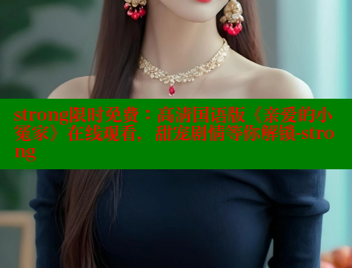 strong限时免费:高清国语版《亲爱的小冤家》在线观看,甜宠剧情等你解锁-strong