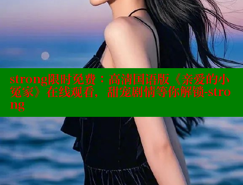 strong限时免费:高清国语版《亲爱的小冤家》在线观看,甜宠剧情等你解锁-strong strong限时免费:高清国语版《亲爱的小冤家》在线观看,甜宠剧情等你解锁-strong