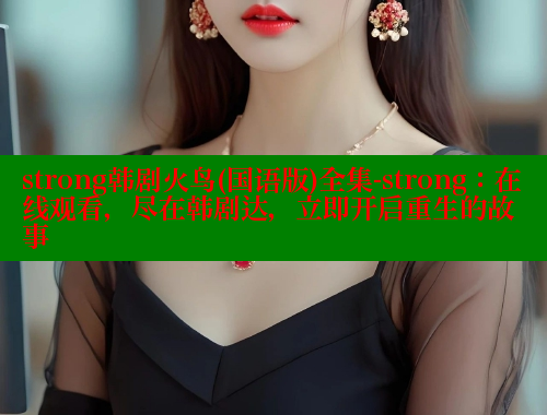 strong韩剧火鸟(国语版)全集-strong:在线观看,尽在韩剧达,立即开启重生的故事 strong韩剧火鸟(国语版)全集-strong:在线观看,尽在韩剧达,立即开启重生的故事