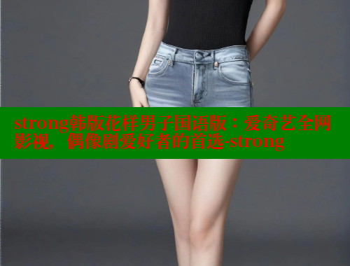 strong韩版花样男子国语版:爱奇艺全网影视,偶像剧爱好者的首选-strong