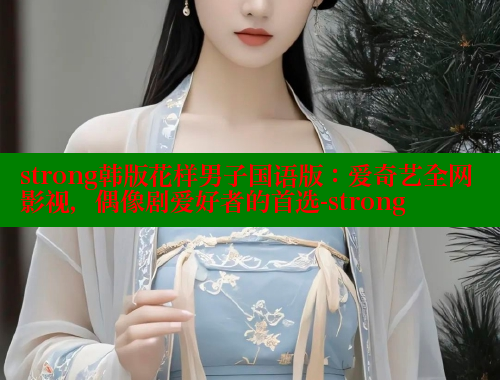 strong韩版花样男子国语版:爱奇艺全网影视,偶像剧爱好者的首选-strong strong韩版花样男子国语版:爱奇艺全网影视,偶像剧爱好者的首选-strong