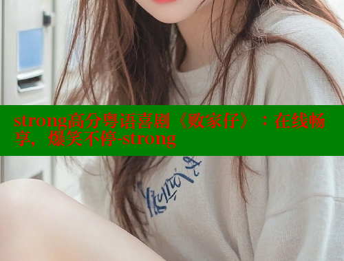 strong高分粤语喜剧《败家仔》:在线畅享,爆笑不停-strong strong高分粤语喜剧《败家仔》:在线畅享,爆笑不停-strong