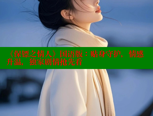 《保镖之情人》国语版:贴身守护,情感升温,独家剧情抢先看 《保镖之情人》国语版:贴身守护,情感升温,独家剧情抢先看