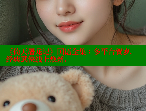 《倚天屠龙记》国语全集:多平台贺岁,经典武侠线上焕新. 《倚天屠龙记》国语全集:多平台贺岁,经典武侠线上焕新.