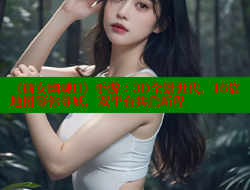 《倩女幽魂II》手游:3D全景世代,16倍地图等你寻妖,双平台共启新程 《倩女幽魂II》手游:3D全景世代,16倍地图等你寻妖,双平台共启新程
