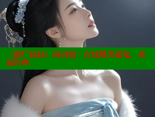 《僵尸叔叔》国语版:在线爆笑捉鬼,重温经典 《僵尸叔叔》国语版:在线爆笑捉鬼,重温经典
