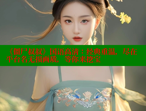 《僵尸叔叔》国语高清:经典重温,尽在平台名无损画质,等你来挖宝 《僵尸叔叔》国语高清:经典重温,尽在平台名无损画质,等你来挖宝