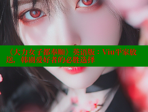 《大力女子都奉顺》英语版:Viu平家放送,韩剧爱好者的必胜选择 《大力女子都奉顺》英语版:Viu平家放送,韩剧爱好者的必胜选择