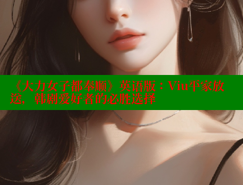 《大力女子都奉顺》英语版:Viu平家放送,韩剧爱好者的必胜选择 《大力女子都奉顺》英语版:Viu平家放送,韩剧爱好者的必胜选择