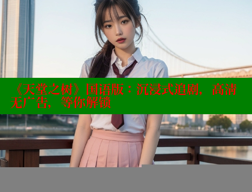 《天堂之树》国语版:沉浸式追剧,高清无广告,等你解锁 《天堂之树》国语版:沉浸式追剧,高清无广告,等你解锁