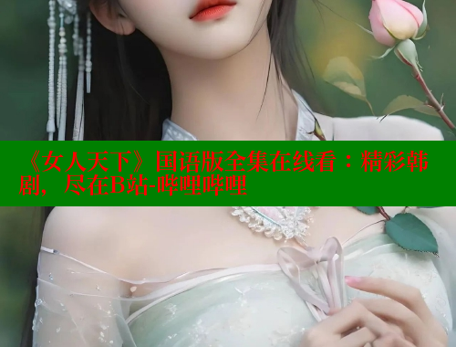 《女人天下》国语版全集在线看:精彩韩剧,尽在B站-哔哩哔哩