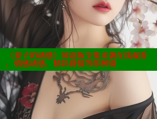 《妻子的诱惑》国语版全集来袭在线观看,情感诱惑,精彩剧情等你解锁 《妻子的诱惑》国语版全集来袭在线观看,情感诱惑,精彩剧情等你解锁