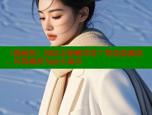 《搜神传》国语全集哪里看?粤语资源站、在线观看App大盘点 《搜神传》国语全集哪里看?粤语资源站、在线观看App大盘点