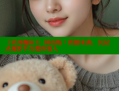 《星河舰队1》国语版:震撼来袭,沉浸式观影平台邀你加入
