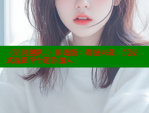 《星河舰队1》国语版:震撼来袭,沉浸式观影平台邀你加入 《星河舰队1》国语版:震撼来袭,沉浸式观影平台邀你加入