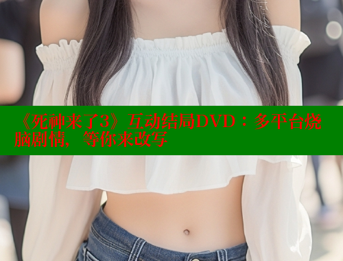 《死神来了3》互动结局DVD:多平台烧脑剧情,等你来改写 《死神来了3》互动结局DVD:多平台烧脑剧情,等你来改写