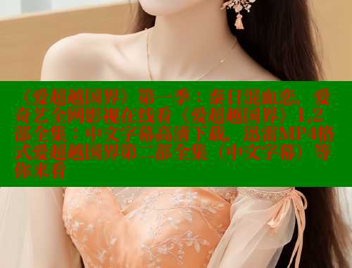 《爱超越国界》第一季:泰日混血恋,爱奇艺全网影视在线看《爱超越国界》1,2部全集:中文字幕高清下载,迅雷MP4格式爱超越国界第二部全集(中文字幕)等你来看 《爱超越国界》第一季:泰日混血恋,爱奇艺全网影视在线看《爱超越国界》1,2部全集:中文字幕高清下载,迅雷MP4格式爱超越国界第二部全集(中文字幕)等你来看