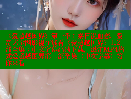 《爱超越国界》第一季:泰日混血恋,爱奇艺全网影视在线看《爱超越国界》1,2部全集:中文字幕高清下载,迅雷MP4格式爱超越国界第二部全集(中文字幕)等你来看 《爱超越国界》第一季:泰日混血恋,爱奇艺全网影视在线看《爱超越国界》1,2部全集:中文字幕高清下载,迅雷MP4格式爱超越国界第二部全集(中文字幕)等你来看
