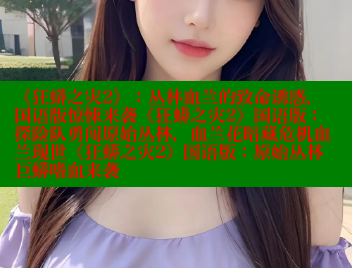 《狂蟒之灾2》:丛林血兰的致命诱惑,国语版惊悚来袭《狂蟒之灾2》国语版:探险队勇闯原始丛林,血兰花暗藏危机血兰现世《狂蟒之灾2》国语版:原始丛林巨蟒嗜血来袭
