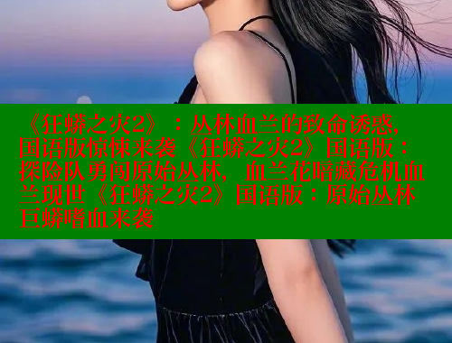 《狂蟒之灾2》:丛林血兰的致命诱惑,国语版惊悚来袭《狂蟒之灾2》国语版:探险队勇闯原始丛林,血兰花暗藏危机血兰现世《狂蟒之灾2》国语版:原始丛林巨蟒嗜血来袭 《狂蟒之灾2》:丛林血兰的致命诱惑,国语版惊悚来袭《狂蟒之灾2》国语版:探险队勇闯原始丛林,血兰花暗藏危机血兰现世《狂蟒之灾2》国语版:原始丛林巨蟒嗜血来袭