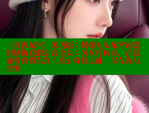 《真假东宫》国语版:揭秘无头东宫的爱恨情仇真假东宫全集:美女村传奇,在线观看真假东宫:凌云身世之谜,尽在喜马拉雅