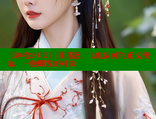 《神枪2013》国语版:飞虎队神的正义使命,一触即发的对决 《神枪2013》国语版:飞虎队神的正义使命,一触即发的对决