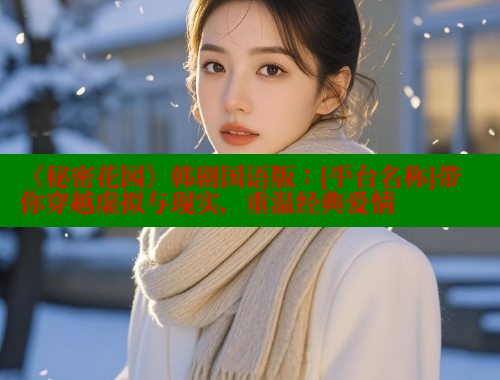 《秘密花园》韩剧国语版：[平台名称]带你穿越虚拟与现实，重温经典爱情