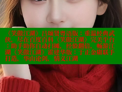 《笑傲江湖》吕颂贤粤语版:重温经典武侠,尽在百度百科《笑傲江湖》完美平台:助手助你自动扫摊,经验翻倍,畅游江湖《笑傲江湖》霍建华版:于正金庸联手打造,华山论剑,情义江湖