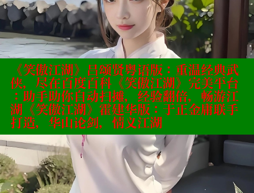 《笑傲江湖》吕颂贤粤语版:重温经典武侠,尽在百度百科《笑傲江湖》完美平台:助手助你自动扫摊,经验翻倍,畅游江湖《笑傲江湖》霍建华版:于正金庸联手打造,华山论剑,情义江湖 《笑傲江湖》吕颂贤粤语版:重温经典武侠,尽在百度百科《笑傲江湖》完美平台:助手助你自动扫摊,经验翻倍,畅游江湖《笑傲江湖》霍建华版:于正金庸联手打造,华山论剑,情义江湖