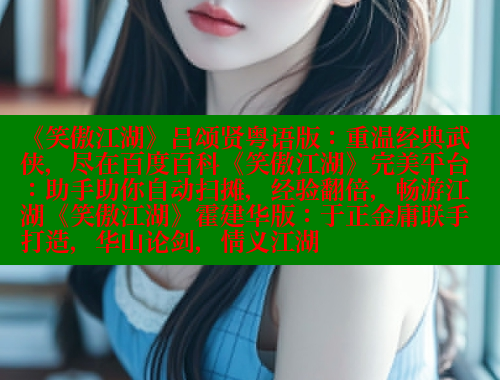 《笑傲江湖》吕颂贤粤语版:重温经典武侠,尽在百度百科《笑傲江湖》完美平台:助手助你自动扫摊,经验翻倍,畅游江湖《笑傲江湖》霍建华版:于正金庸联手打造,华山论剑,情义江湖 《笑傲江湖》吕颂贤粤语版:重温经典武侠,尽在百度百科《笑傲江湖》完美平台:助手助你自动扫摊,经验翻倍,畅游江湖《笑傲江湖》霍建华版:于正金庸联手打造,华山论剑,情义江湖