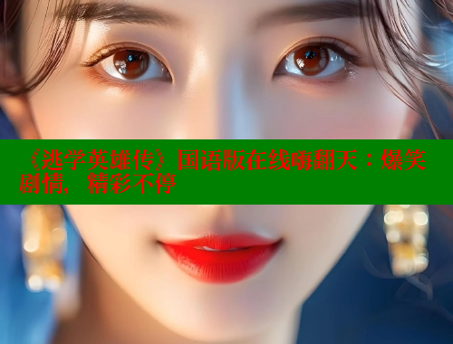 《逃学英雄传》国语版在线嗨翻天:爆笑剧情,精彩不停 《逃学英雄传》国语版在线嗨翻天:爆笑剧情,精彩不停