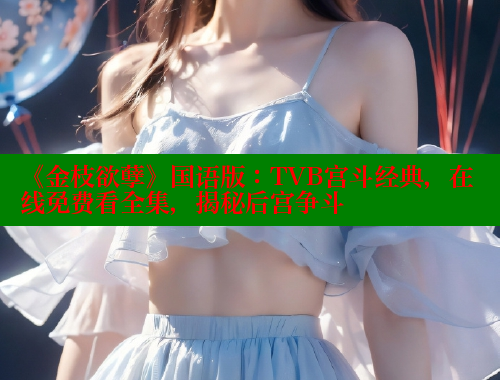 《金枝欲孽》国语版:TVB宫斗经典,在线免费看全集,揭秘后宫争斗 《金枝欲孽》国语版:TVB宫斗经典,在线免费看全集,揭秘后宫争斗