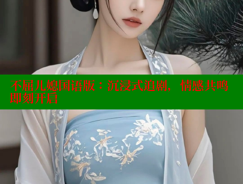 不屈儿媳国语版:沉浸式追剧,情感共鸣即刻开启 不屈儿媳国语版:沉浸式追剧,情感共鸣即刻开启