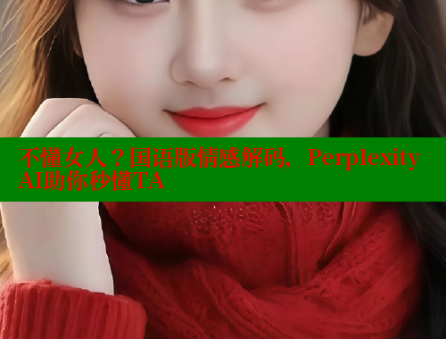 不懂女人?国语版情感解码,Perplexity AI助你秒懂TA 不懂女人?国语版情感解码,Perplexity AI助你秒懂TA