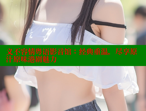 义不容情粤语影音馆：经典重温，尽享原汁原味港剧魅力