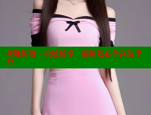 乘胜国语:极速畅享,港剧迷必备高清平台 乘胜国语:极速畅享,港剧迷必备高清平台