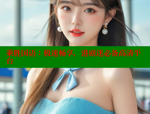 乘胜国语:极速畅享,港剧迷必备高清平台 乘胜国语:极速畅享,港剧迷必备高清平台