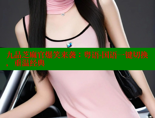 九品芝麻官爆笑来袭:粤语-国语一键切换,重温经典 九品芝麻官爆笑来袭:粤语-国语一键切换,重温经典