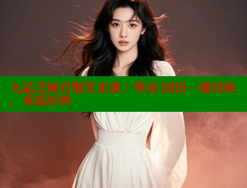 九品芝麻官爆笑来袭:粤语-国语一键切换,重温经典 九品芝麻官爆笑来袭:粤语-国语一键切换,重温经典