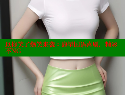 以你笑了爆笑来袭：海量国语喜剧，精彩不NG