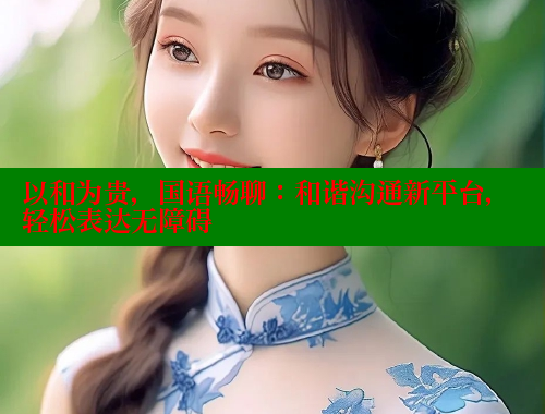 以和为贵,国语畅聊:和谐沟通新平台,轻松表达无障碍 以和为贵,国语畅聊:和谐沟通新平台,轻松表达无障碍
