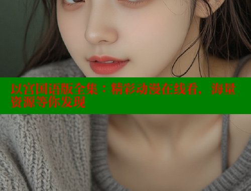 以宫国语版全集:精彩动漫在线看,海量资源等你发现 以宫国语版全集:精彩动漫在线看,海量资源等你发现