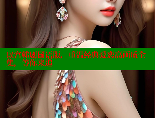 以宫韩剧国语版,重温经典爱恋高画质全集,等你来追 以宫韩剧国语版,重温经典爱恋高画质全集,等你来追