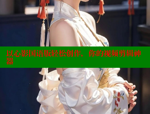 以心影国语版轻松创作,你的视频剪辑神器 以心影国语版轻松创作,你的视频剪辑神器