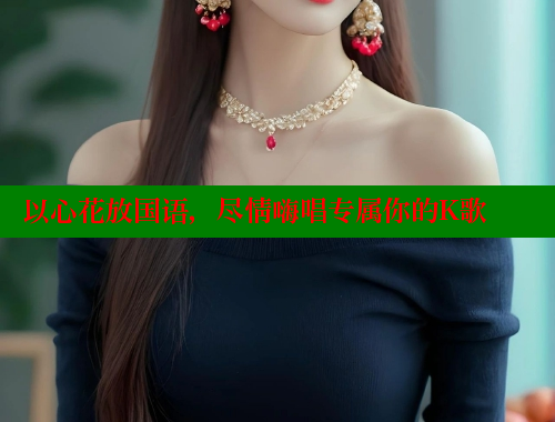 以心花放国语,尽情嗨唱专属你的K歌 以心花放国语,尽情嗨唱专属你的K歌