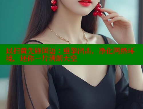 以扫黄先锋国语:重拳出击,净化网络环境,还你一片清朗天空 以扫黄先锋国语:重拳出击,净化网络环境,还你一片清朗天空